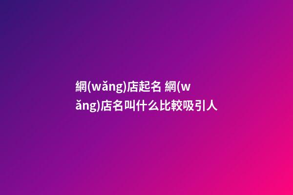 網(wǎng)店起名 網(wǎng)店名叫什么比較吸引人-第1張-店鋪起名-玄機(jī)派